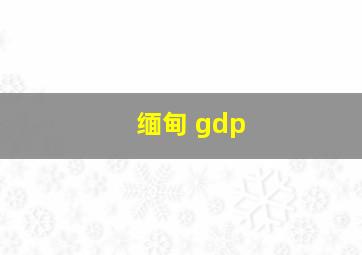 缅甸 gdp